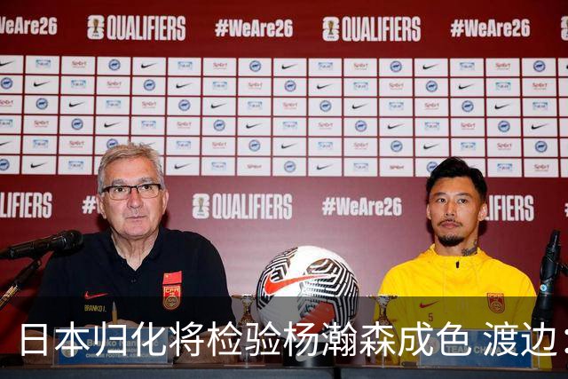 日本归化将检验杨瀚森成色 渡边：有实力击败中国男篮