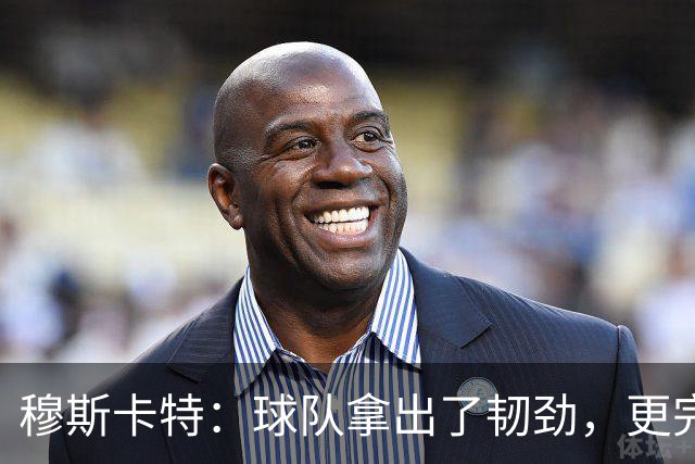 穆斯卡特：球队拿出了韧劲，更完整的阵容对技战术发挥有帮助